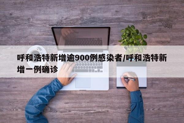 呼和浩特新增逾900例感染者/呼和浩特新增一例确诊