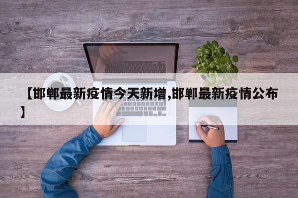 【邯郸最新疫情今天新增,邯郸最新疫情公布】