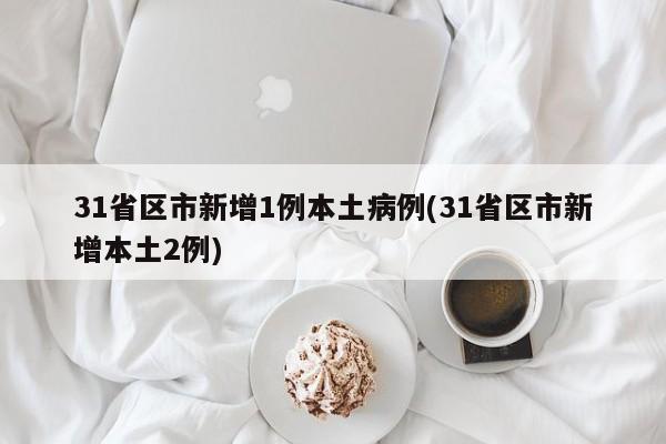 31省区市新增1例本土病例(31省区市新增本土2例)