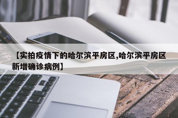 【实拍疫情下的哈尔滨平房区,哈尔滨平房区新增确诊病例】