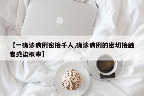【一确诊病例密接千人,确诊病例的密切接触者感染概率】