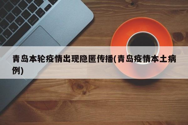 青岛本轮疫情出现隐匿传播(青岛疫情本土病例)