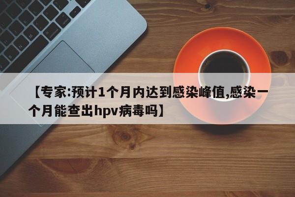 【专家:预计1个月内达到感染峰值,感染一个月能查出hpv病毒吗】