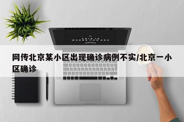 网传北京某小区出现确诊病例不实/北京一小区确诊