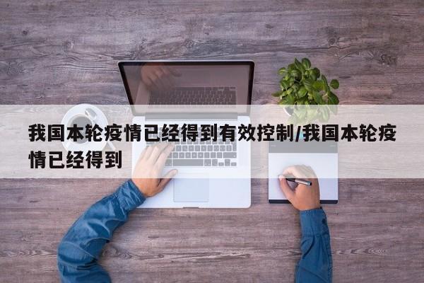 我国本轮疫情已经得到有效控制/我国本轮疫情已经得到
