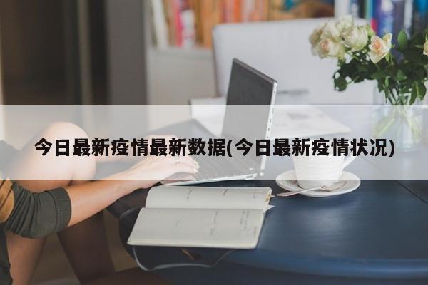 今日最新疫情最新数据(今日最新疫情状况)
