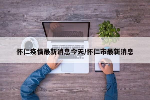 怀仁疫情最新消息今天/怀仁市最新消息
