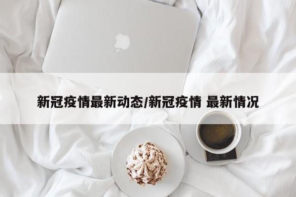 新冠疫情最新动态/新冠疫情 最新情况