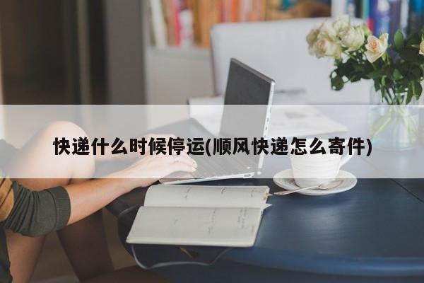 快递什么时候停运(顺风快递怎么寄件)