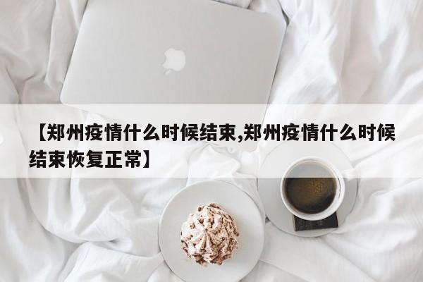 【郑州疫情什么时候结束,郑州疫情什么时候结束恢复正常】