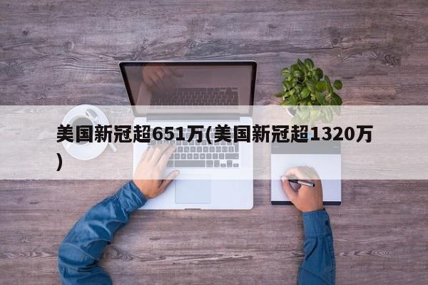美国新冠超651万(美国新冠超1320万)