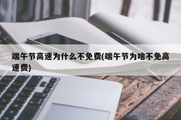 端午节高速为什么不免费(端午节为啥不免高速费)