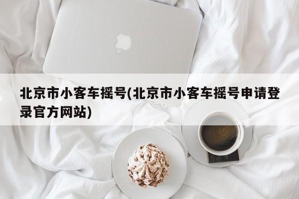 北京市小客车摇号(北京市小客车摇号申请登录官方网站)