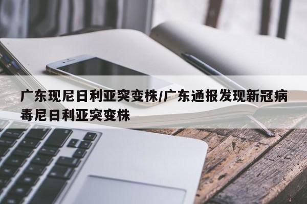 广东现尼日利亚突变株/广东通报发现新冠病毒尼日利亚突变株