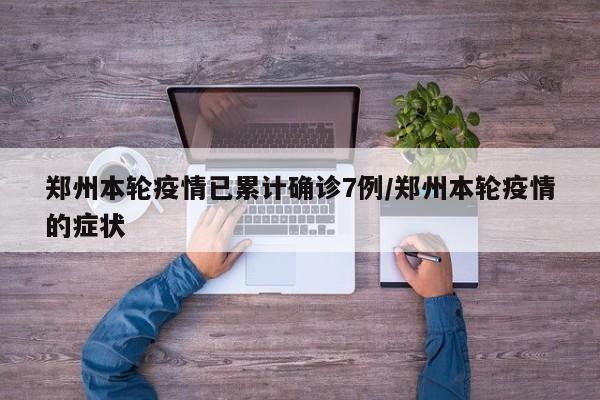 郑州本轮疫情已累计确诊7例/郑州本轮疫情的症状