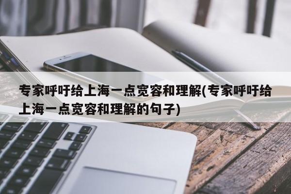 专家呼吁给上海一点宽容和理解(专家呼吁给上海一点宽容和理解的句子)