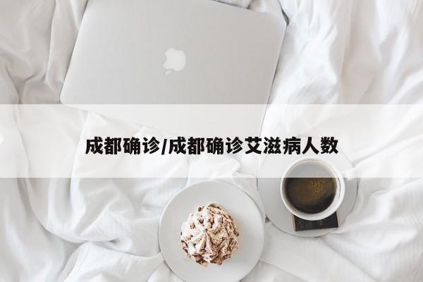 成都确诊/成都确诊艾滋病人数