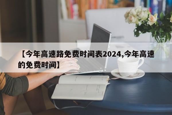 【今年高速路免费时间表2024,今年高速的免费时间】