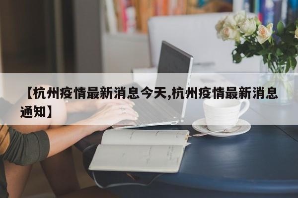 【杭州疫情最新消息今天,杭州疫情最新消息通知】
