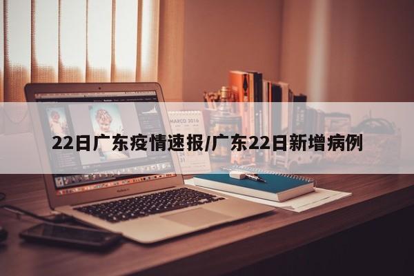 22日广东疫情速报/广东22日新增病例