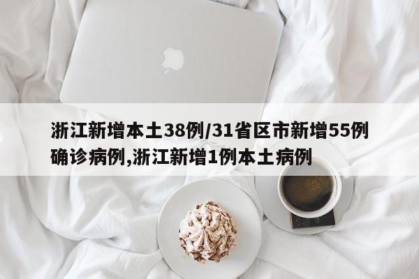 浙江新增本土38例/31省区市新增55例确诊病例,浙江新增1例本土病例