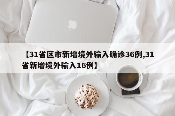 【31省区市新增境外输入确诊36例,31省新增境外输入16例】