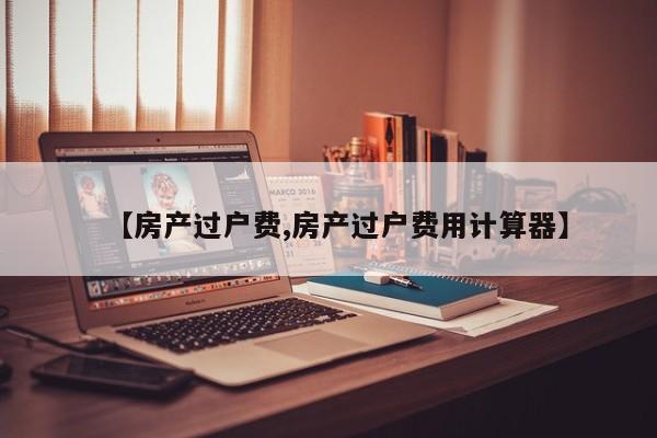 【房产过户费,房产过户费用计算器】
