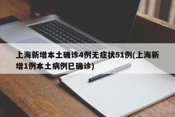 上海新增本土确诊4例无症状51例(上海新增1例本土病例巳确诊)