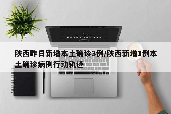 陕西昨日新增本土确诊3例/陕西新增1例本土确诊病例行动轨迹