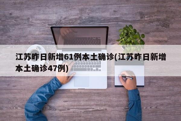 江苏昨日新增61例本土确诊(江苏昨日新增本土确诊47例)