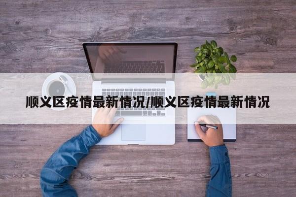 顺义区疫情最新情况/顺义区疫情最新情况
