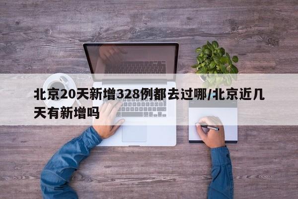 北京20天新增328例都去过哪/北京近几天有新增吗