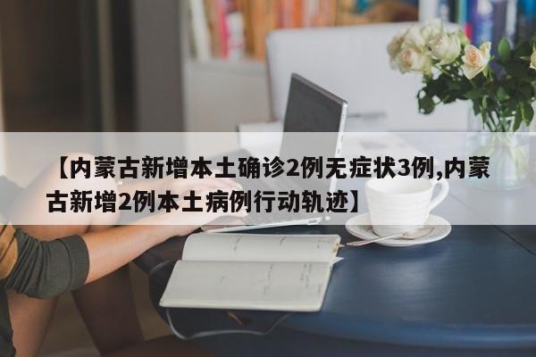 【内蒙古新增本土确诊2例无症状3例,内蒙古新增2例本土病例行动轨迹】