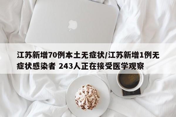 江苏新增70例本土无症状/江苏新增1例无症状感染者 243人正在接受医学观察
