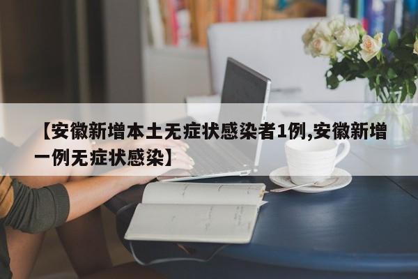 【安徽新增本土无症状感染者1例,安徽新增一例无症状感染】