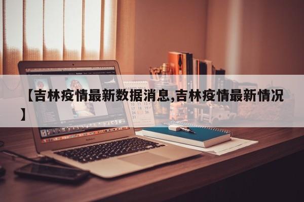 【吉林疫情最新数据消息,吉林疫情最新情况】