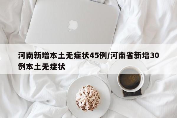 河南新增本土无症状45例/河南省新增30例本土无症状