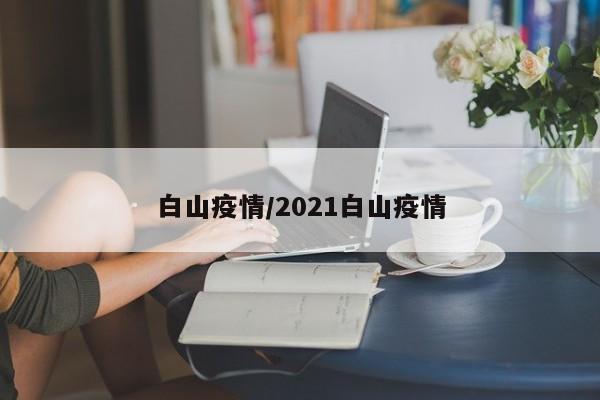 白山疫情/2021白山疫情