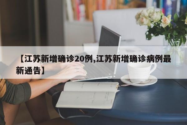 【江苏新增确诊20例,江苏新增确诊病例最新通告】