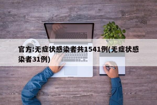 官方:无症状感染者共1541例(无症状感染者31例)