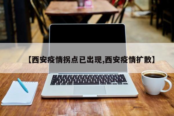 【西安疫情拐点已出现,西安疫情扩散】