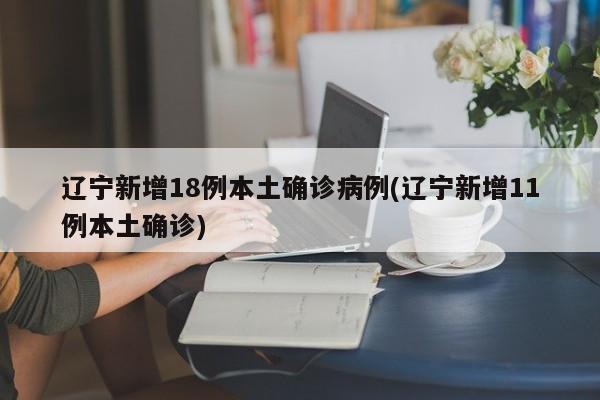 辽宁新增18例本土确诊病例(辽宁新增11例本土确诊)