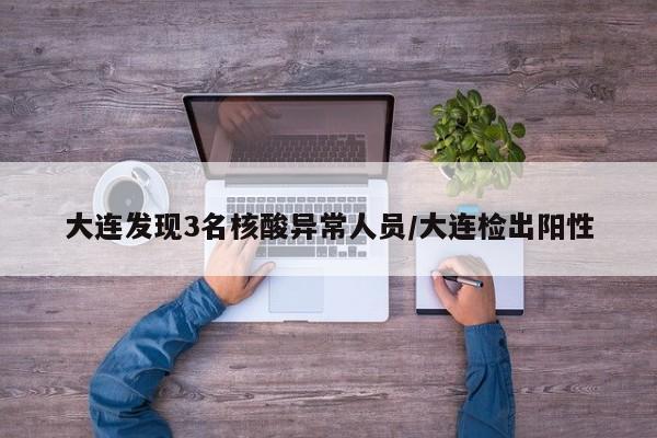 大连发现3名核酸异常人员/大连检出阳性