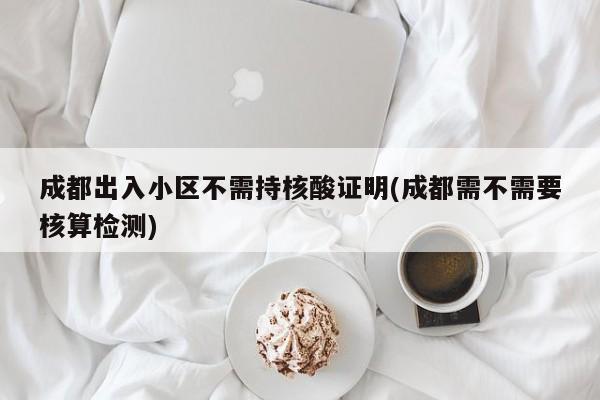 成都出入小区不需持核酸证明(成都需不需要核算检测)