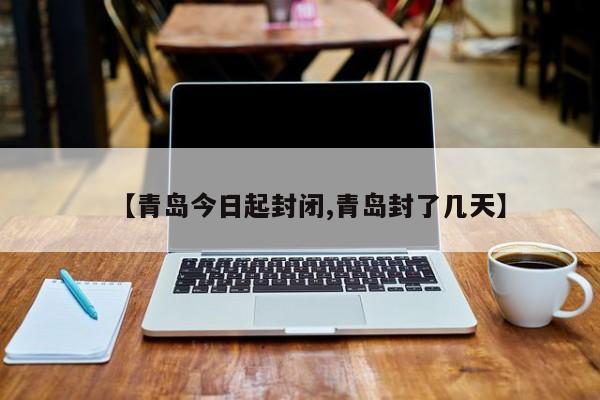 【青岛今日起封闭,青岛封了几天】