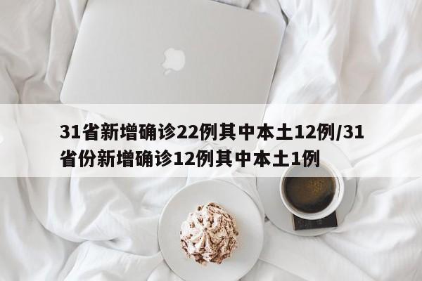 31省新增确诊22例其中本土12例/31省份新增确诊12例其中本土1例