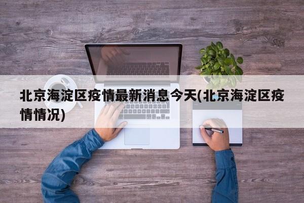 北京海淀区疫情最新消息今天(北京海淀区疫情情况)