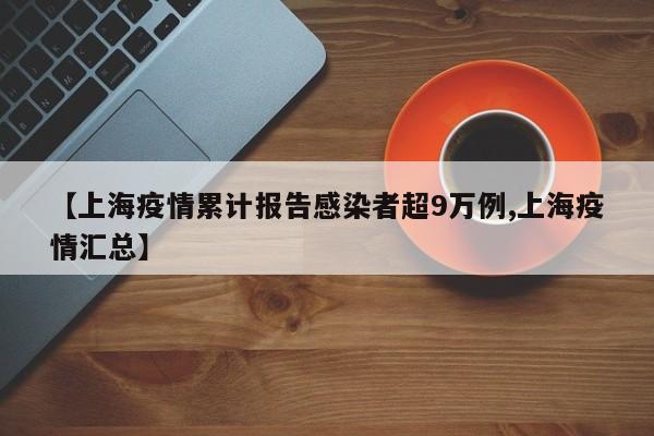 【上海疫情累计报告感染者超9万例,上海疫情汇总】