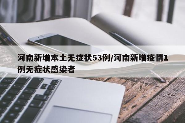 河南新增本土无症状53例/河南新增疫情1例无症状感染者