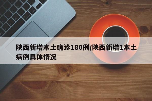 陕西新增本土确诊180例/陕西新增1本土病例具体情况